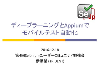 ディープラーニングとAppiumで
モバイルテスト自動化
2016.12.18	
第4回Seleniumユーザーコミュニティ勉強会
伊藤望 (TRIDENT)
 