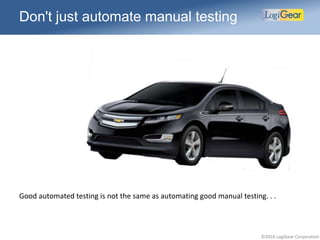 ©2016 LogiGear Corporation
Don't just automate manual testing
Good automated testing is not the same as automating good manual testing. . .
 