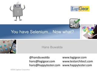 You have Selenium... Now what?
Hans Buwalda
©2016 LogiGear Corporation
www.logigear.com
www.testarchitect.com
www.happytester.com
@hansbuwalda
hans@logigear.com
hans@happytester.com
 