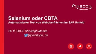 26.11.2015, Christoph Menke
@christoph_hb
Selenium oder CBTA
Automatisierter Test von Weboberflächen im SAP Umfeld
 