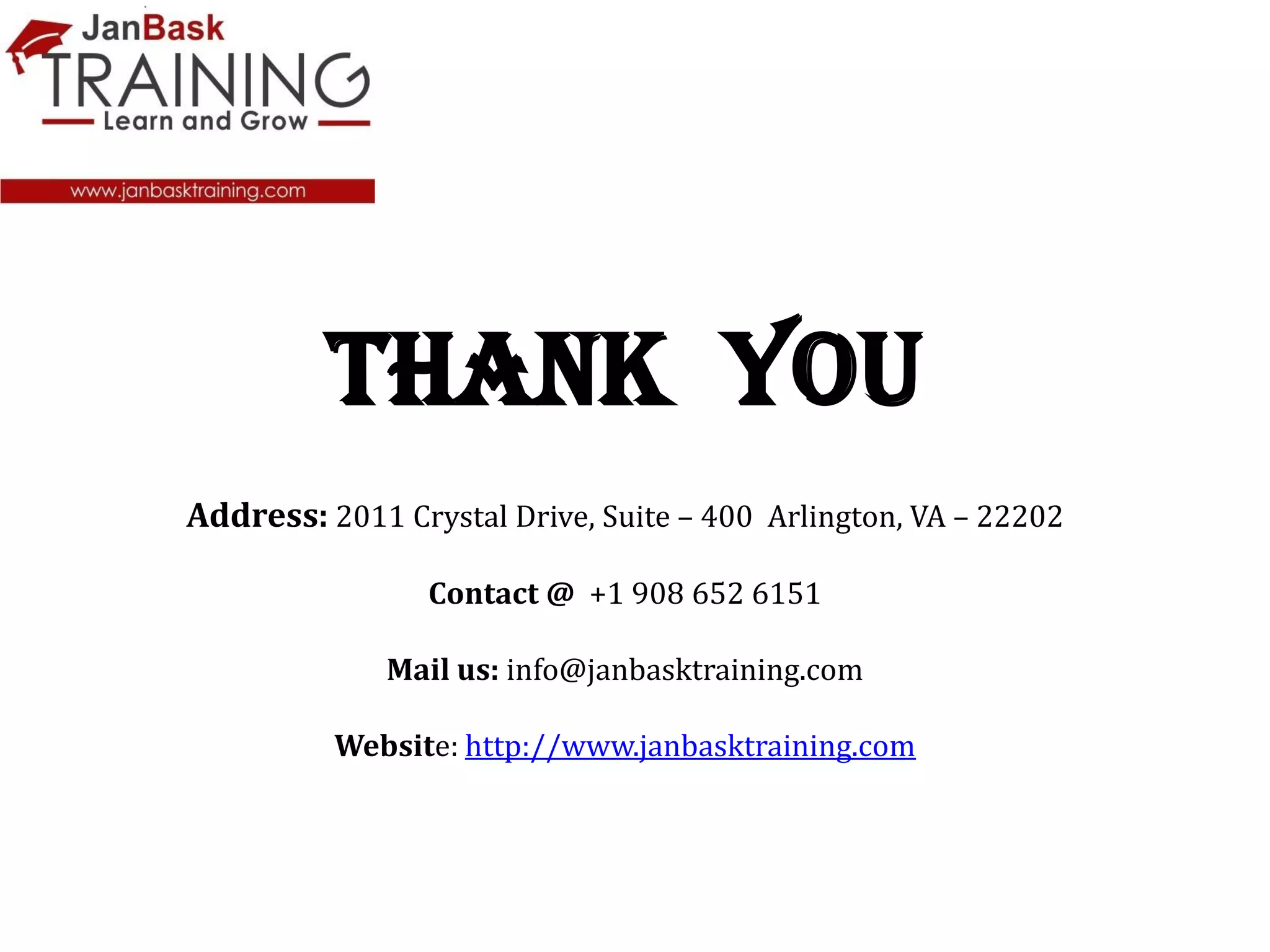 THANK YOU
Address: 2011 Crystal Drive, Suite – 400 Arlington, VA – 22202
Contact @ +1 908 652 6151
Mail us: info@janbasktraining.com
Website: http://www.janbasktraining.com
 