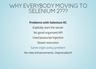 WHYEVERYBODYMOVINGTO
SELENIUM2???
Problems with Selenium RC
Explicitly start the server
No good organized API
Used Javascript Injection
Slower execution
No new enhancements. Deprecation!!
Same origin policy problem
 