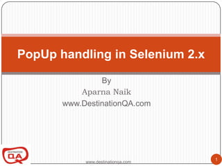 PopUp handling in Selenium 2.x

                By
           Aparna Naik
       www.DestinationQA.com




                                    1
            www.destinationqa.com
 