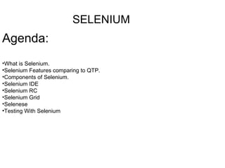 SELENIUM
Agenda:
•What is Selenium.
•Selenium Features comparing to QTP.
•Components of Selenium.
•Selenium IDE
•Selenium RC
•Selenium Grid
•Selenese
•Testing With Selenium
 