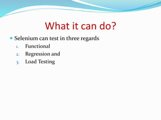 What it can do? 
 Selenium can test in three regards 
1. Functional 
2. Regression and 
3. Load Testing 
 