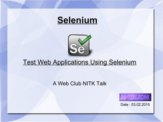Selenium
Test Web Applications Using Selenium
A Web Club NITK Talk
Date : 03.02.2015
 