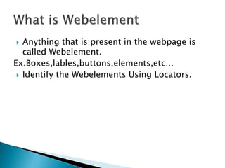  Anything that is present in the webpage is
called Webelement.
Ex.Boxes,lables,buttons,elements,etc…
Identify the Webelements Using Locators.