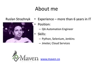 About me
Ruslan Strazhnyk   • Experience – more than 6 years in IT
                   • Position:
                      – QA Automation Engineer
                   • Skills:
                      – Python, Selenium, Jenkins
                      – Jmeter, Cloud Services




                       www.maven.co
 