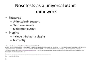 Nosetests as a universal xUnit
                framework
• Features
   – Unitestplugin support
   – Short commands
   – Junit result output
• Plugins
   – Include third-party plugins
   – Testconfig
 