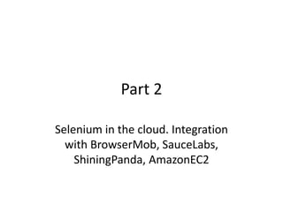 Part 2

Selenium in the cloud. Integration
  with BrowserMob, SauceLabs,
    ShiningPanda, AmazonEC2
 