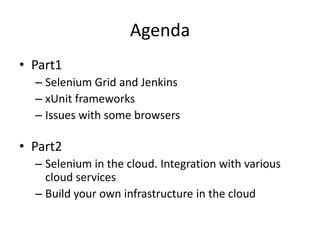 Agenda
• Part1
  – Selenium Grid and Jenkins
  – xUnit frameworks
  – Issues with some browsers

• Part2
  – Selenium in the cloud. Integration with various
    cloud services
  – Build your own infrastructure in the cloud
 