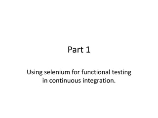 Part 1

Using selenium for functional testing
     in continuous integration.
 