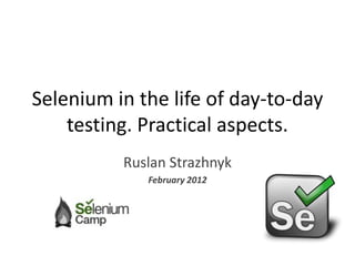 Selenium in the life of day-to-day
    testing. Practical aspects.
          Ruslan Strazhnyk
             February 2012
 
