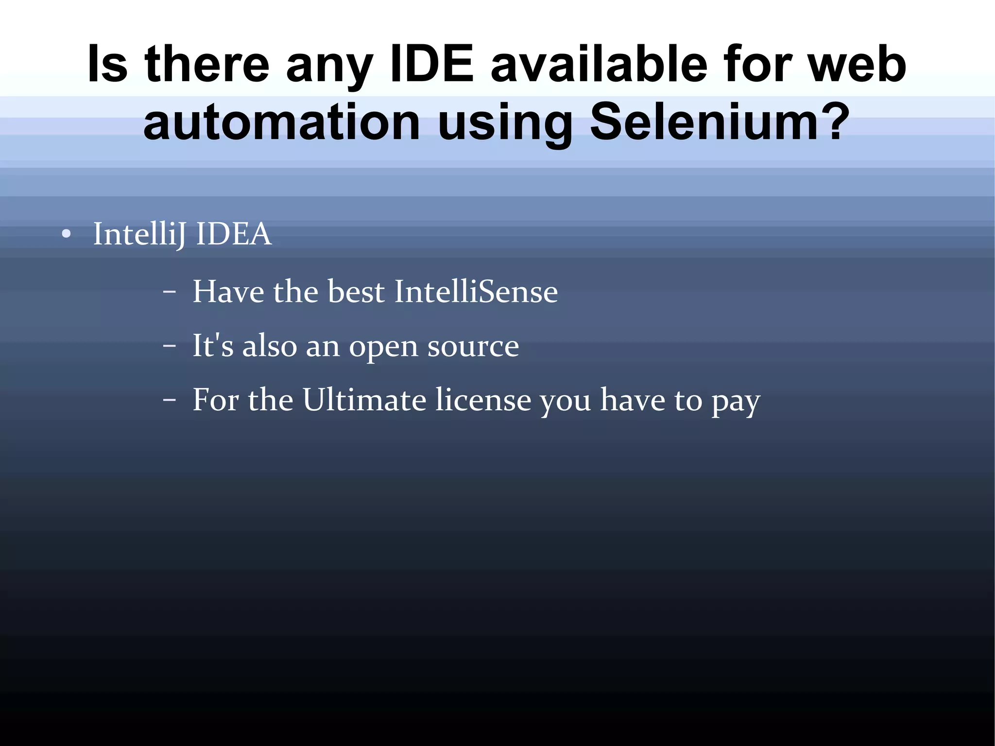 Is there any IDE available for web
automation using Selenium?
●

IntelliJ IDEA
–

Have the best IntelliSense

–

It's also an open source

–

For the Ultimate license you have to pay

 