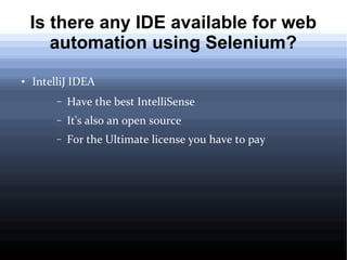 Is there any IDE available for web
automation using Selenium?
●

IntelliJ IDEA
–

Have the best IntelliSense

–

It's also an open source

–

For the Ultimate license you have to pay

 