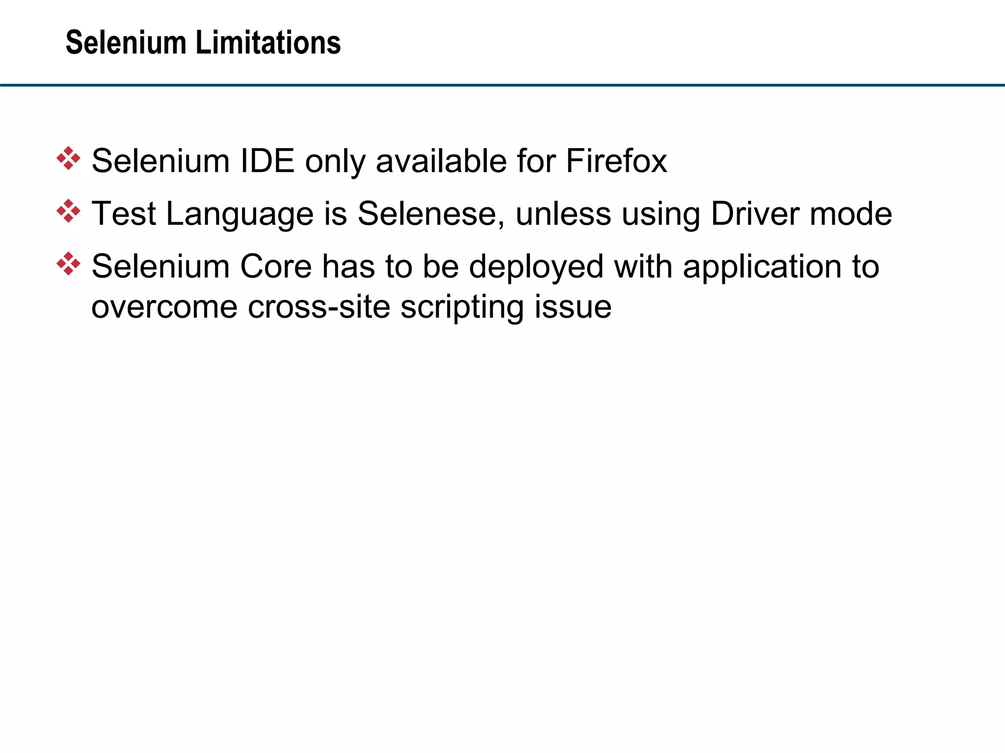 Selenium Limitations Selenium IDE only available for Firefox Test Language is Selenese, unless using Driver mode Selenium Core has to be deployed with application to overcome cross-site scripting issue 