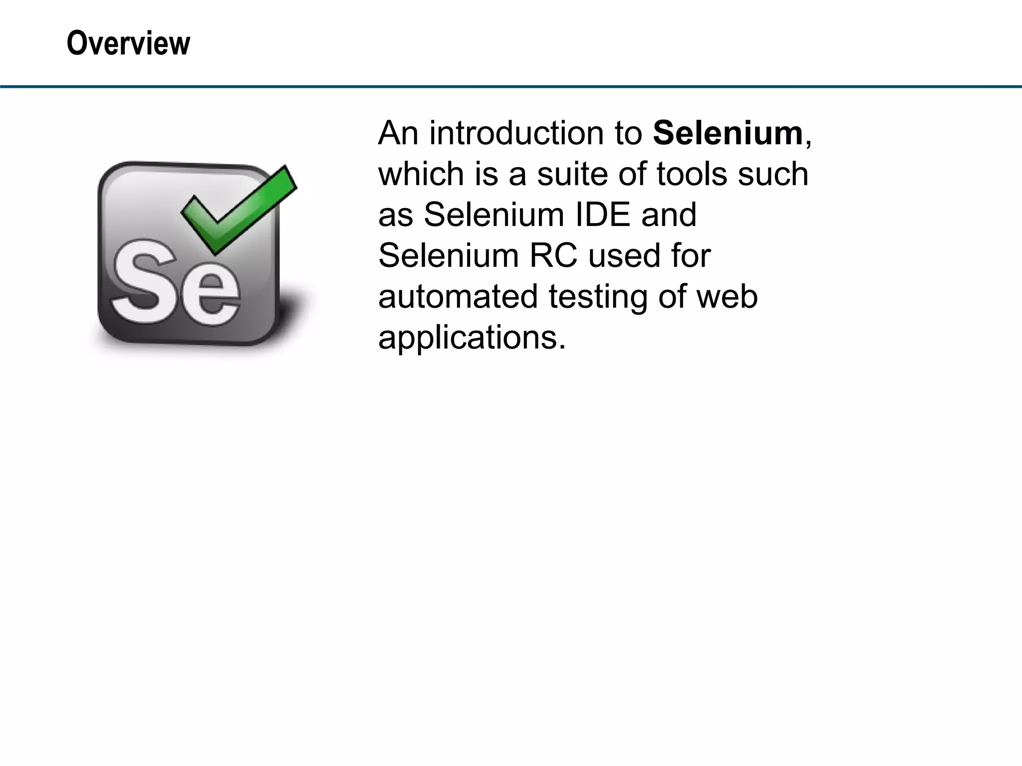 Overview An introduction to  Selenium , which is a suite of tools such as Selenium IDE and Selenium RC used for automated testing of web applications.  