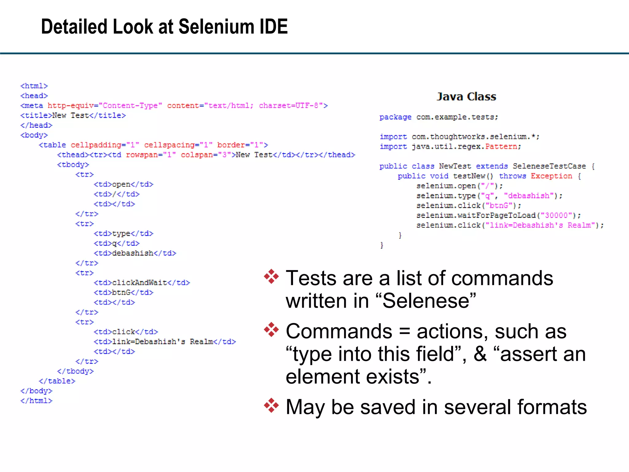 Detailed Look at Selenium IDE Tests are a list of commands written in “Selenese” Commands = actions, such as “type into this field”, & “assert an element exists”. May be saved in several formats 