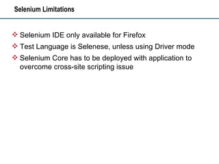 Selenium Limitations Selenium IDE only available for Firefox Test Language is Selenese, unless using Driver mode Selenium Core has to be deployed with application to overcome cross-site scripting issue 