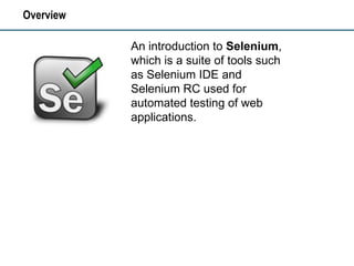 Overview An introduction to  Selenium , which is a suite of tools such as Selenium IDE and Selenium RC used for automated testing of web applications.  