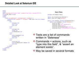 Detailed Look at Selenium IDE Tests are a list of commands written in “Selenese” Commands = actions, such as “type into this field”, & “assert an element exists”. May be saved in several formats 