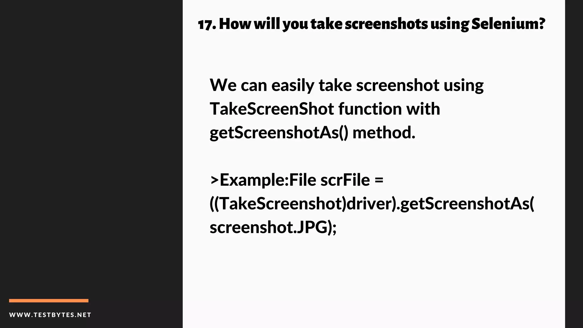 WWW.TESTBYTES.NE T
17.HowwillyoutakescreenshotsusingSelenium?
We can easily take screenshot using
TakeScreenShot function with
getScreenshotAs() method.
>Example:File scrFile =
((TakeScreenshot)driver).getScreenshotAs(
screenshot.JPG);
 