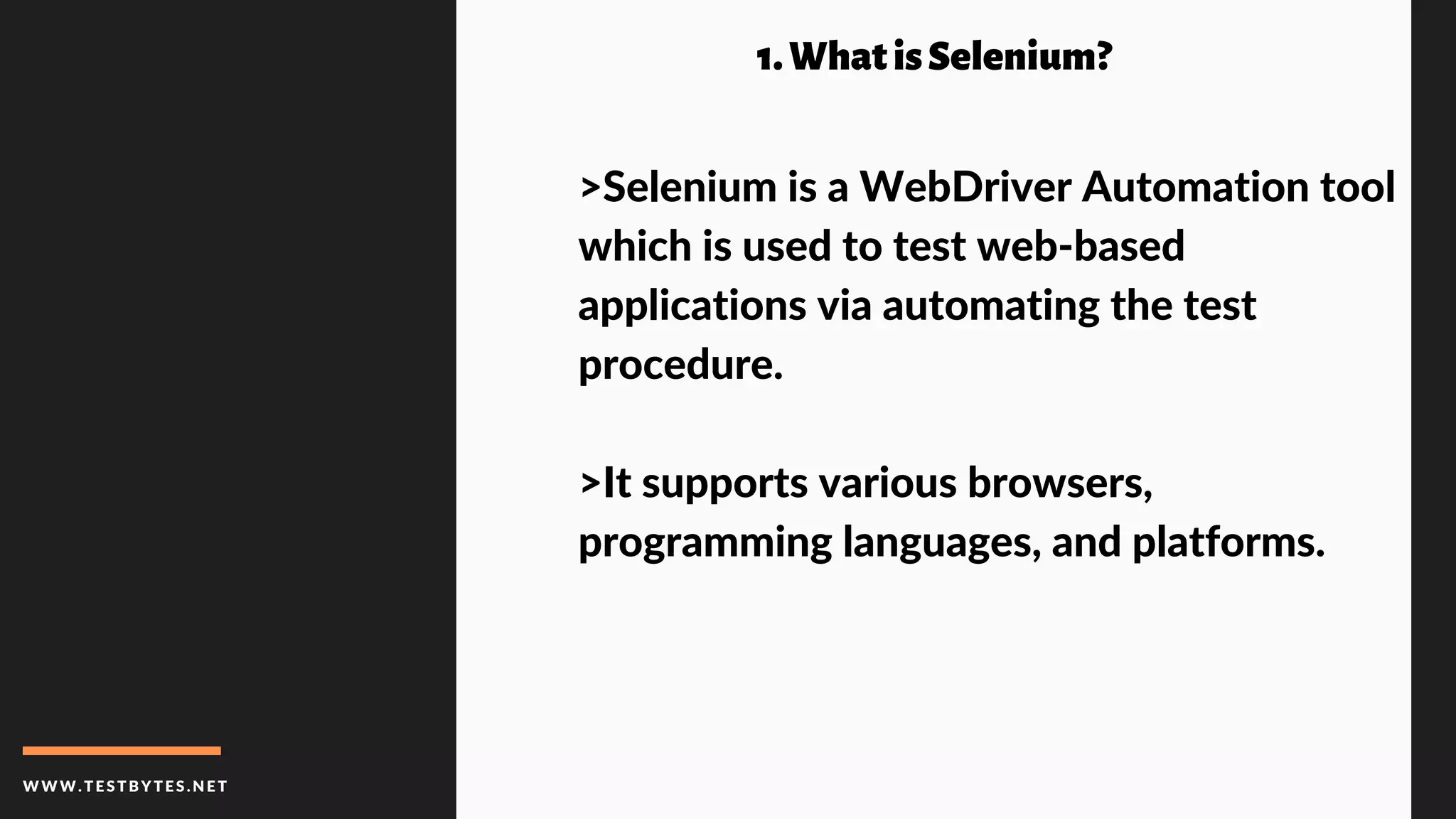 WWW.TESTBYTES.NE T
1.WhatisSelenium?
>Selenium is a WebDriver Automation tool
which is used to test web-based
applications via automating the test
procedure.
>It supports various browsers,
programming languages, and platforms.
 