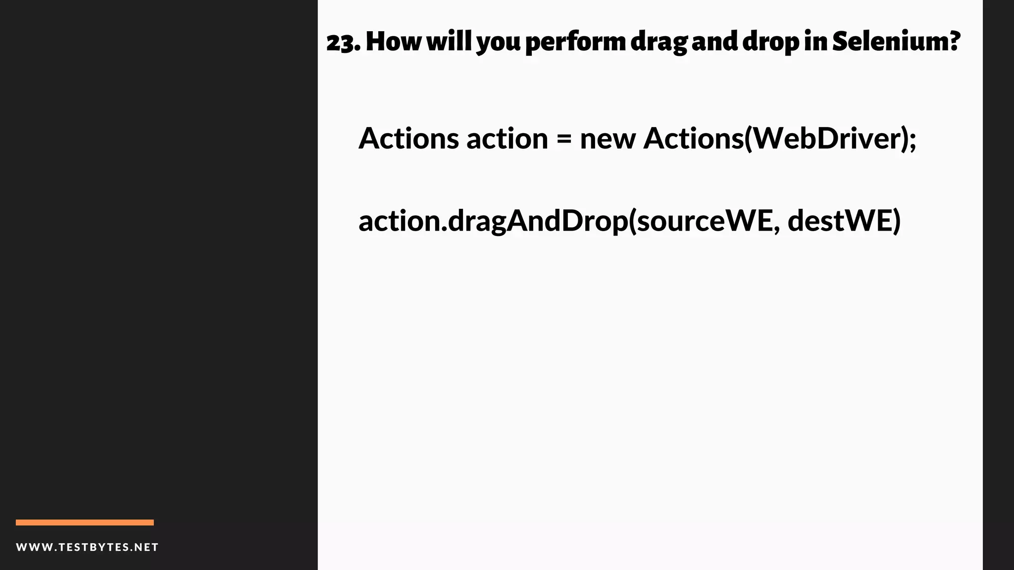 WWW.TESTBYTES.NE T
23.HowwillyouperformdraganddropinSelenium?
Actions action = new Actions(WebDriver);
action.dragAndDrop(sourceWE, destWE)
 