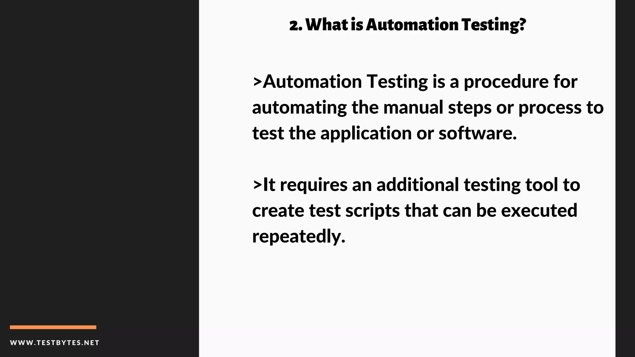 WWW.TESTBYTES.NE T
2.WhatisAutomationTesting?
>Automation Testing is a procedure for
automating the manual steps or process to
test the application or software.
>It requires an additional testing tool to
create test scripts that can be executed
repeatedly.
 