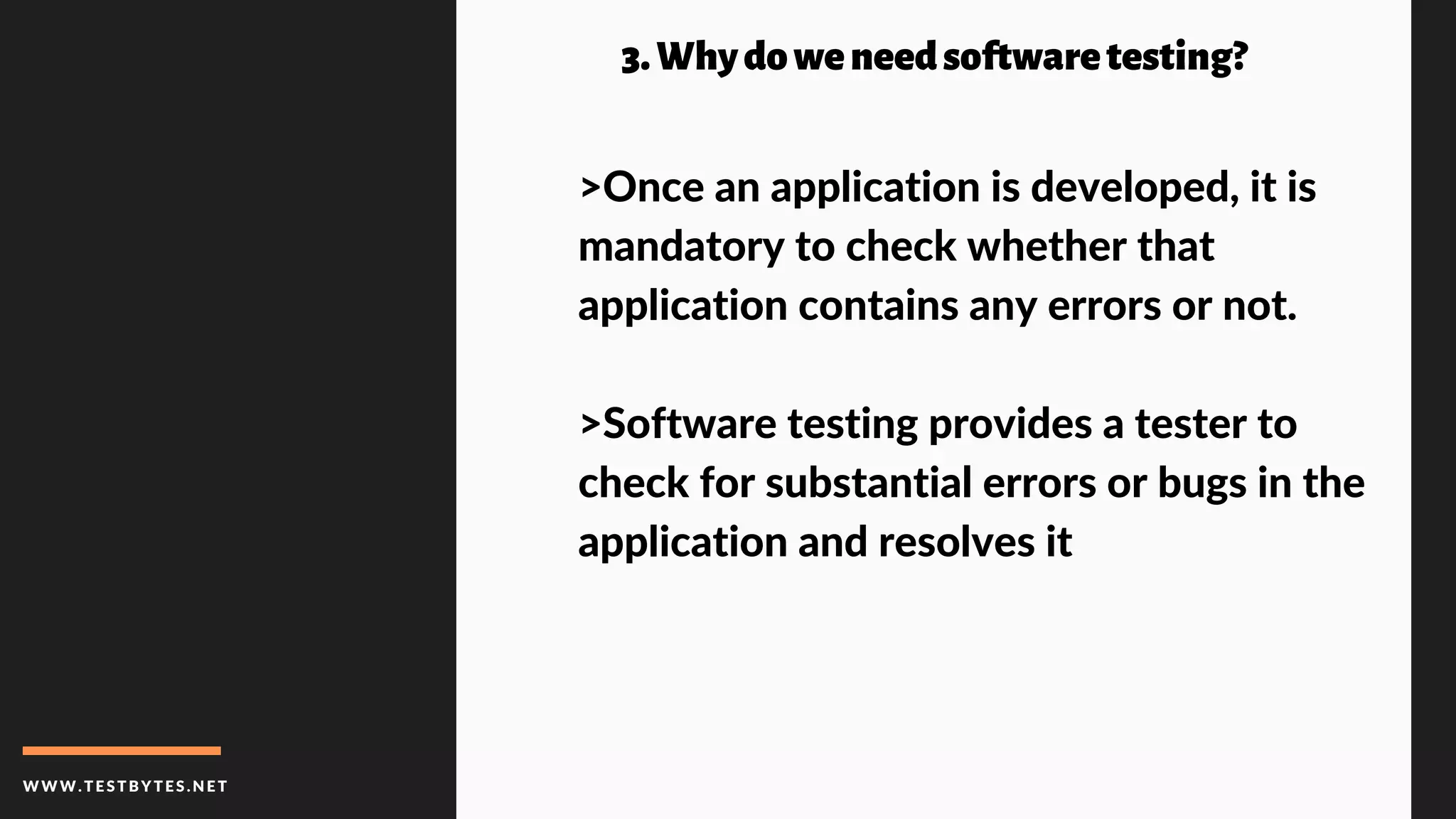 WWW.TESTBYTES.NE T
3.Whydoweneedsoftwaretesting?
>Once an application is developed, it is
mandatory to check whether that
application contains any errors or not.
>Software testing provides a tester to
check for substantial errors or bugs in the
application and resolves it
 