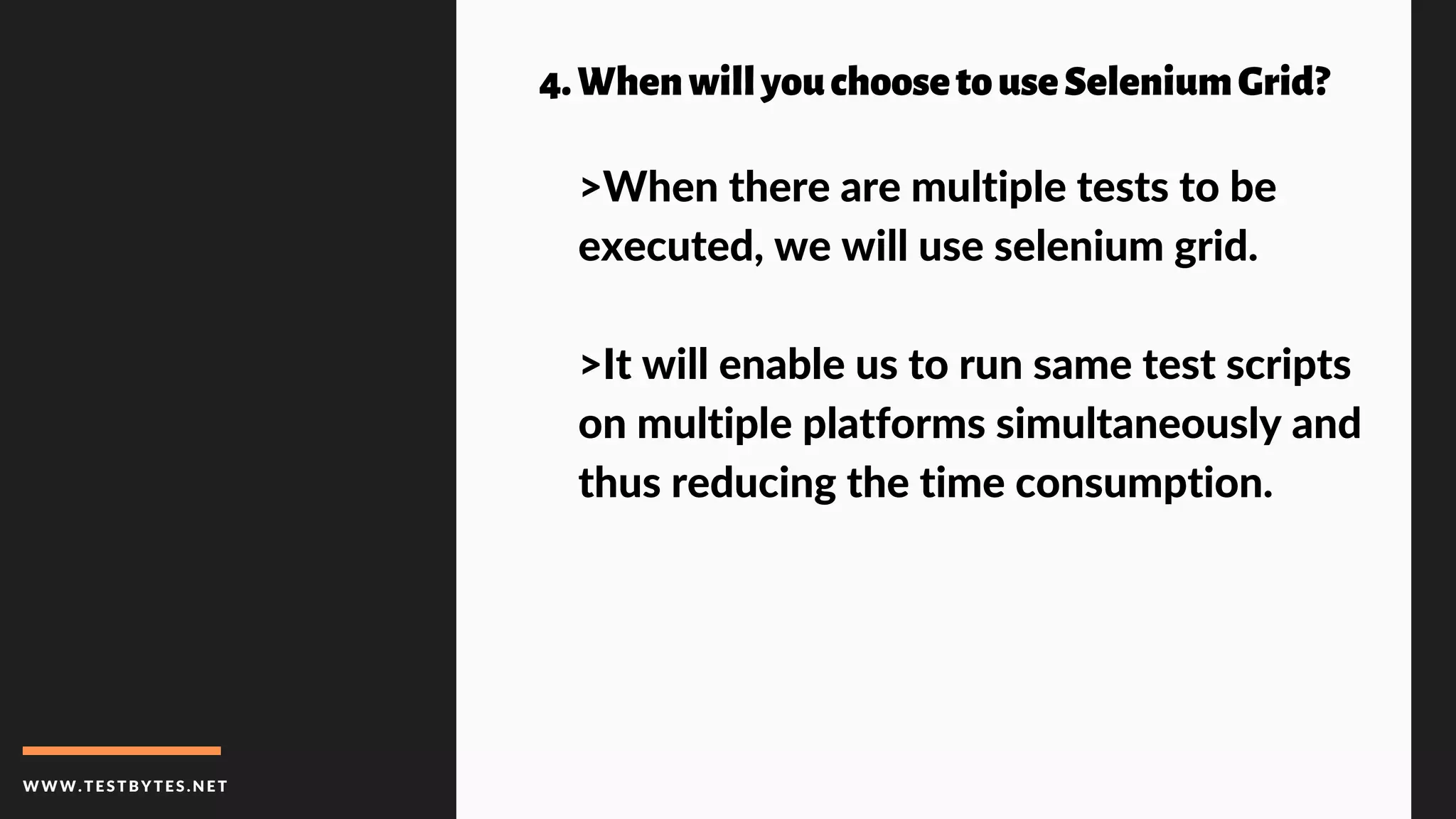 WWW.TESTBYTES.NE T
4.WhenwillyouchoosetouseSeleniumGrid?
>When there are multiple tests to be
executed, we will use selenium grid.
>It will enable us to run same test scripts
on multiple platforms simultaneously and
thus reducing the time consumption.
 