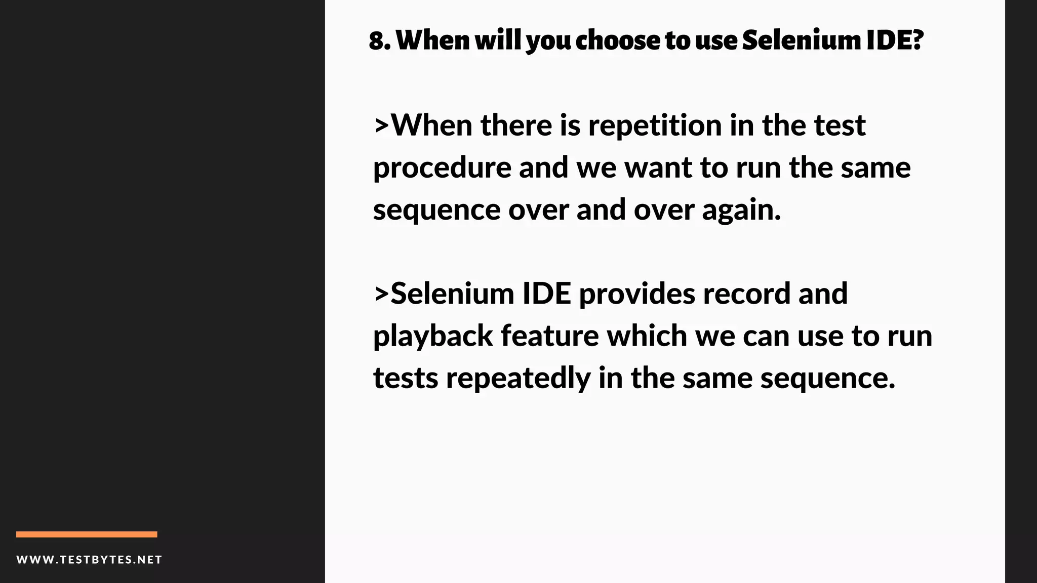 WWW.TESTBYTES.NE T
8.WhenwillyouchoosetouseSeleniumIDE?
>When there is repetition in the test
procedure and we want to run the same
sequence over and over again.
>Selenium IDE provides record and
playback feature which we can use to run
tests repeatedly in the same sequence.
 
