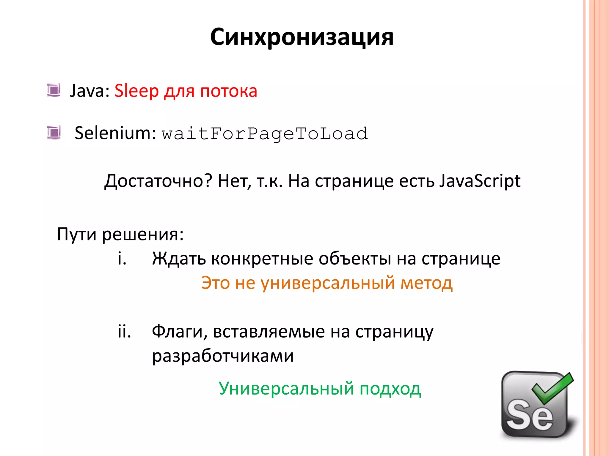 СинхронизацияJava: Sleep для потокаSelenium: waitForPageToLoadДостаточно? Нет, т.к. На странице есть JavaScriptПути решения: Ждать конкретные объекты на странице Это не универсальный методФлаги, вставляемые на страницуразработчикамиУниверсальный подход