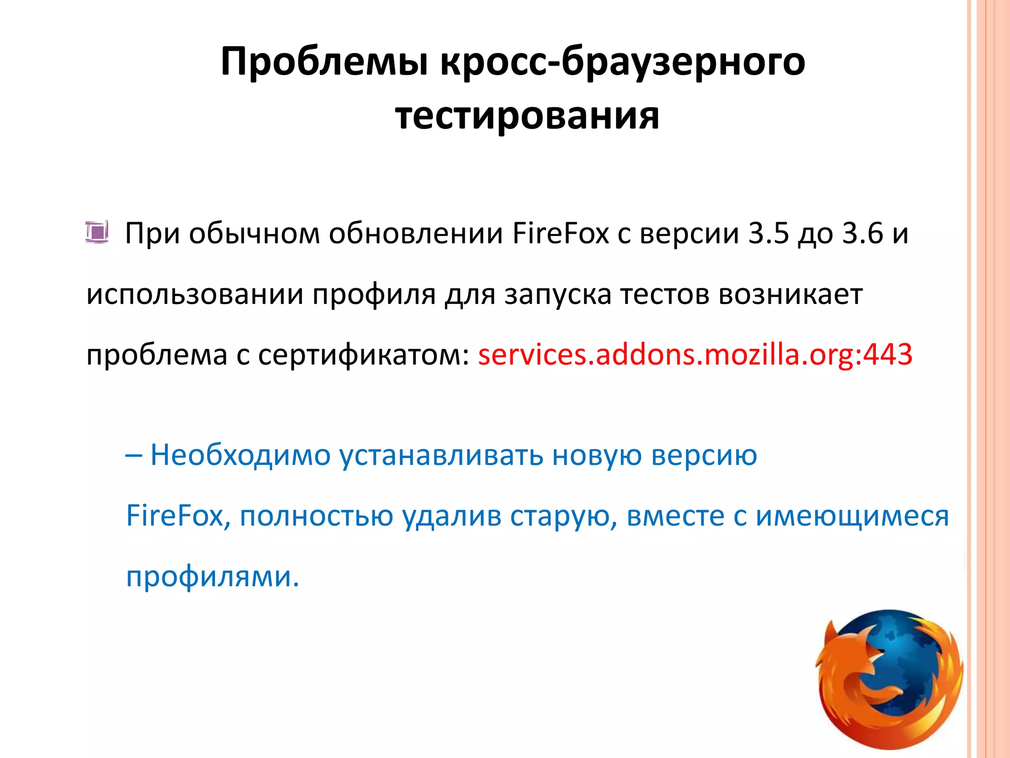 Проблемы кросс-браузерного тестированияПри обычном обновлении FireFoxс версии 3.5 до 3.6и использовании профиля для запуска тестов возникает проблемас сертификатом: services.addons.mozilla.org:443– Необходимо устанавливать новую версию FireFox, полностью удалив старую, вместе с имеющимеся профилями.