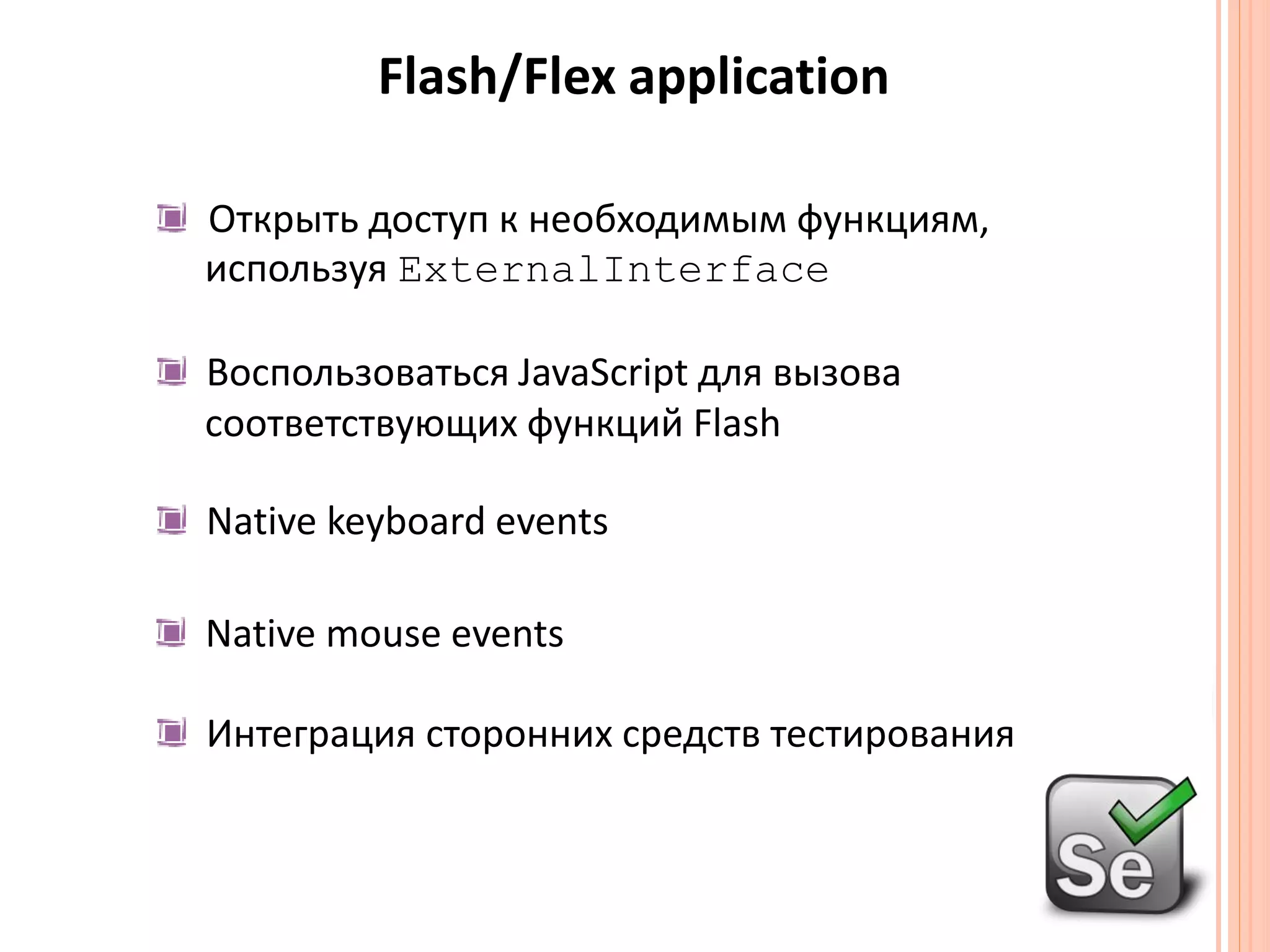 Flash/Flex applicationОткрыть доступ к необходимым функциям,используяExternalInterfaceВоспользоваться JavaScript для вызова соответствующих функций Flash Native keyboard events Native mouse events	Интеграция стороннихсредств тестирования