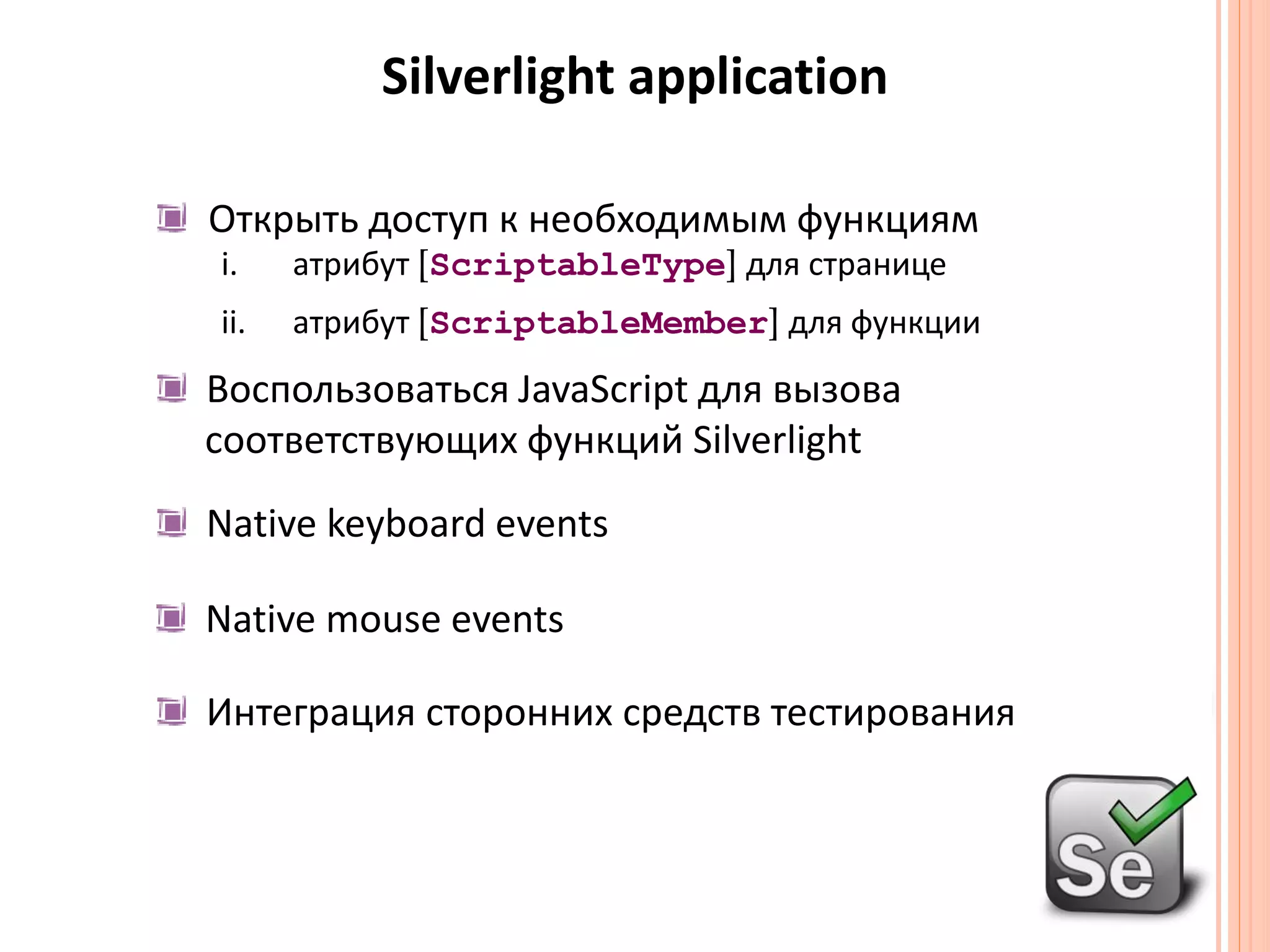 Silverlight applicationОткрыть доступ к необходимым функцияматрибут[ScriptableType]для страницеатрибут[ScriptableMember]для функцииВоспользоваться JavaScript для вызова соответствующих функций Silverlight Native keyboard events Native mouse events	Интеграция сторонних средств тестирования