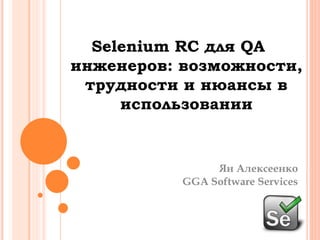 Selenium RC для QAинженеров: возможности, трудности и нюансы в использовании ЯнАлексеенко GGA Software Services 