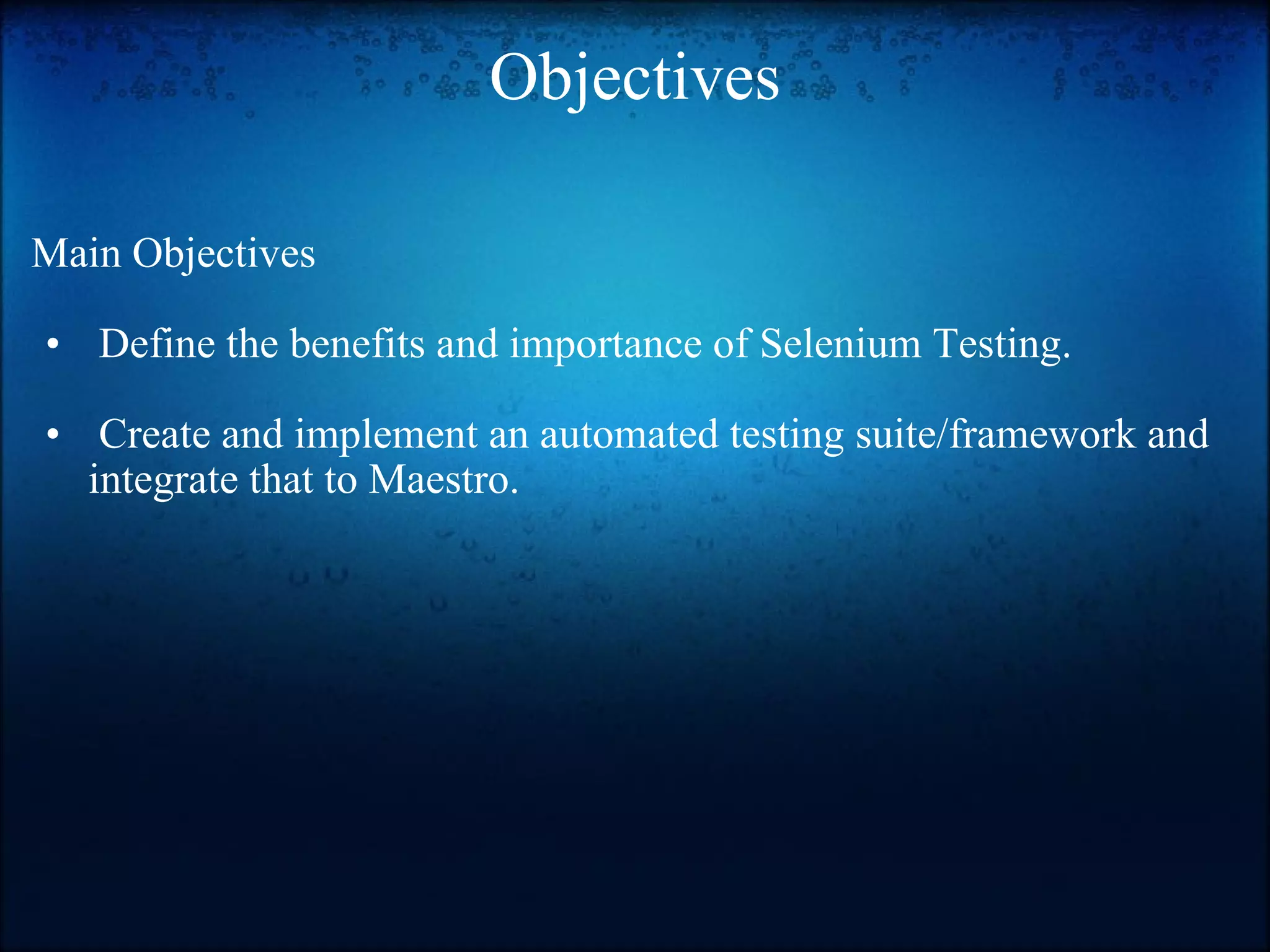 Objectives Main Objectives   Define the benefits and importance of Selenium Testing.     Create and implement an automated testing suite/framework and integrate that to Maestro.   