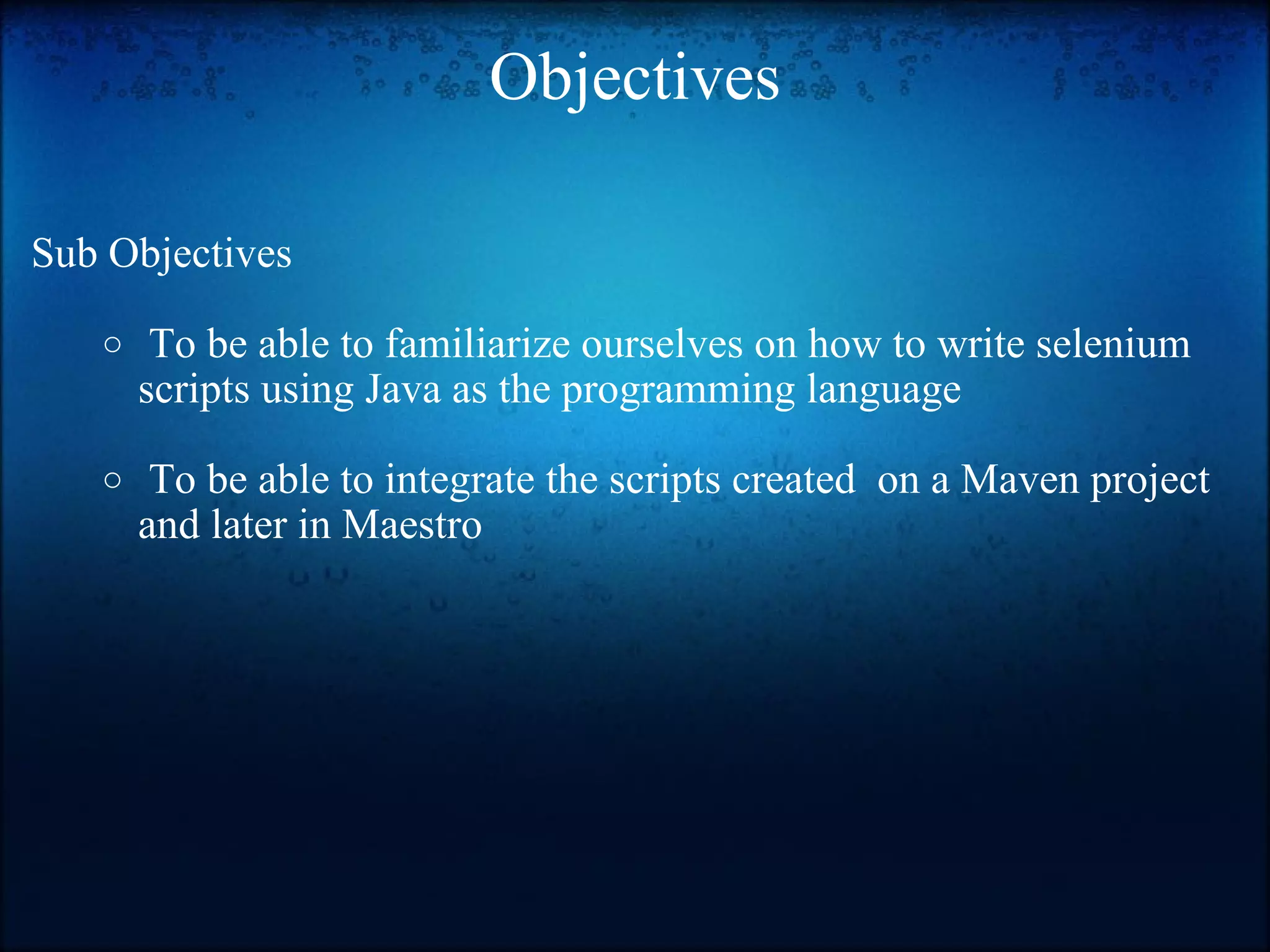 Objectives Sub Objectives     To be able to familiarize ourselves on how to write selenium scripts using Java as the programming language     To be able to integrate the scripts created  on a Maven project and later in Maestro 
