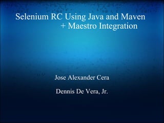 Selenium RC Using Java and Maven                  + Maestro Integration Jose Alexander Cera Dennis De Vera, Jr. 