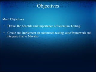 Objectives Main Objectives   Define the benefits and importance of Selenium Testing.     Create and implement an automated testing suite/framework and integrate that to Maestro.   