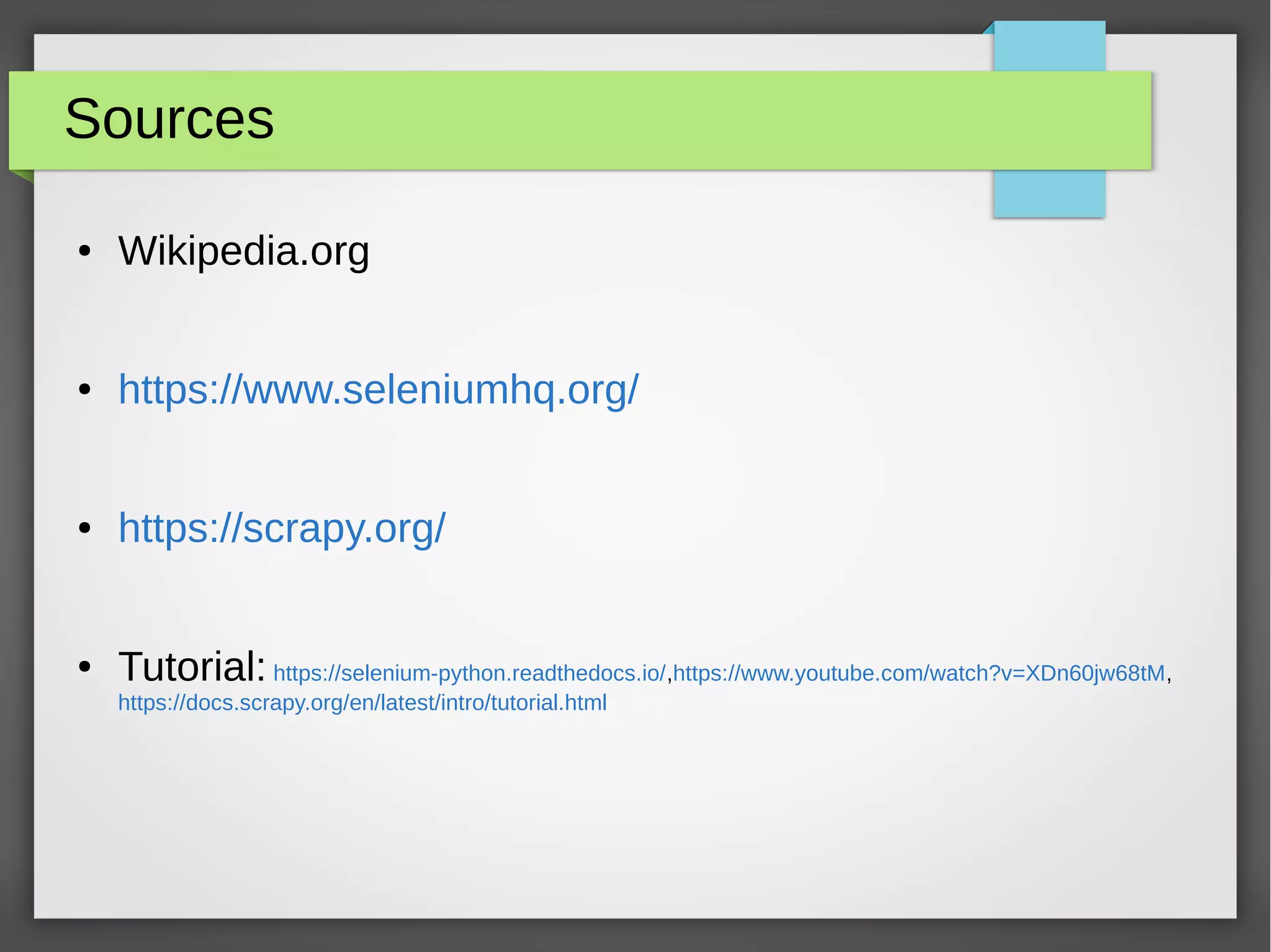 Sources
● Wikipedia.org
● https://www.seleniumhq.org/
● https://scrapy.org/
● Tutorial: https://selenium-python.readthedocs.io/,https://www.youtube.com/watch?v=XDn60jw68tM,
https://docs.scrapy.org/en/latest/intro/tutorial.html
 