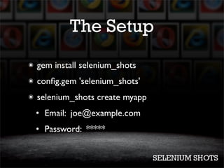 The Setup
๏   gem install selenium_shots
๏   conﬁg.gem 'selenium_shots'
๏   selenium_shots create myapp
    • Email: joe@example.com
    • Password: *****
 
