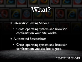 What?
๏   Integration Testing Service
    • Cross operating system and browser
      conﬁrmation your site works.
๏   Automated Screenshots
    • Cross operating system and browser
      conﬁrmation you site looks good.
 