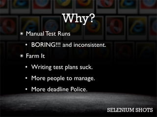 Why?
๏   Manual Test Runs
    • BORING!!! and inconsistent.
๏   Farm It
    • Writing test plans suck.
    • More people to manage.
    • More deadline Police.
 