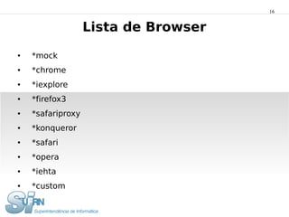 16


                   Lista de Browser
●   *mock
●   *chrome
●   *iexplore
●   *firefox3
●   *safariproxy
●   *konqueror
●   *safari
●   *opera
●   *iehta
●   *custom
 