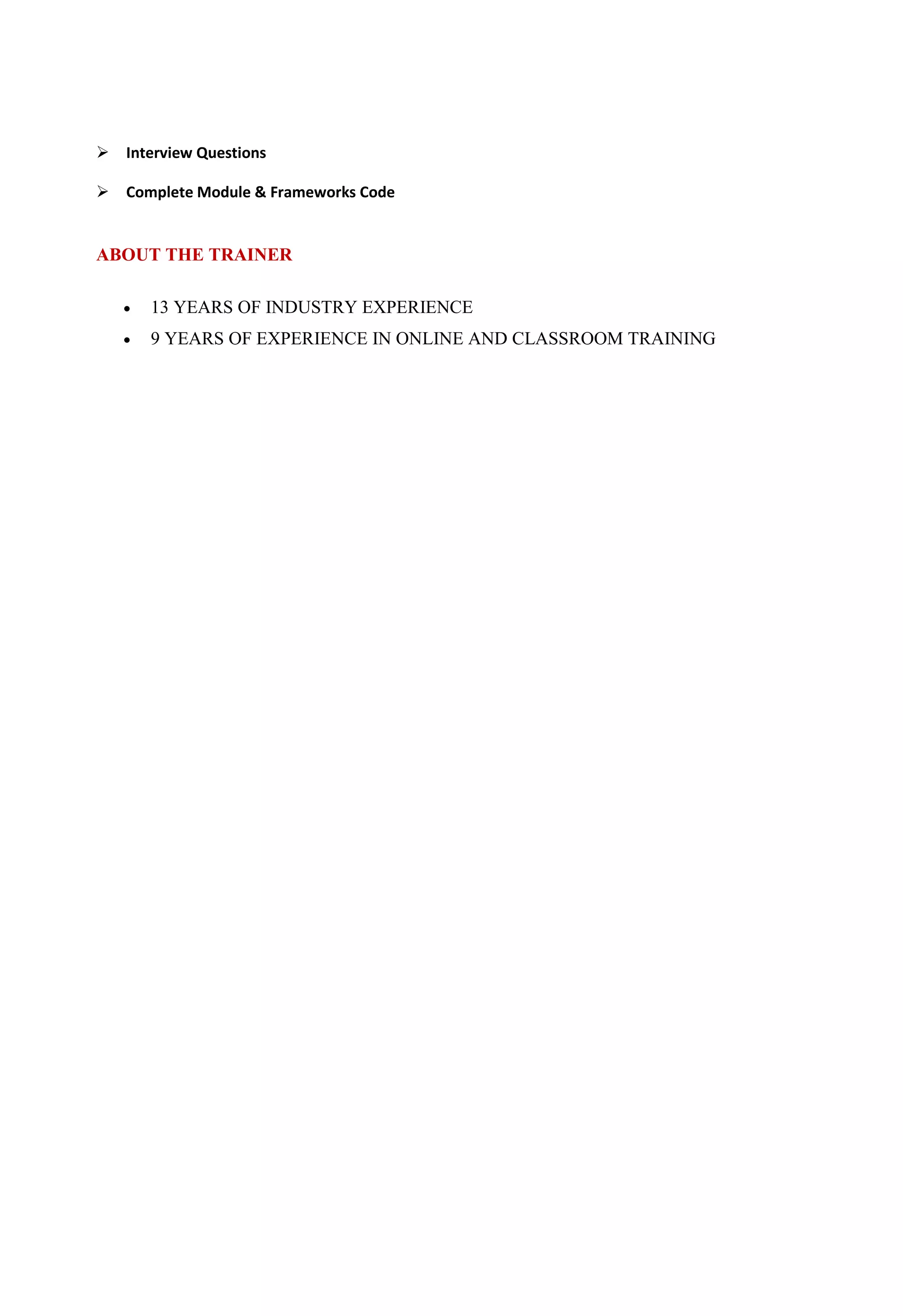 Interview Questions
Complete Module & Frameworks Code
ABOUT THE TRAINER
 13 YEARS OF INDUSTRY EXPERIENCE
 9 YEARS OF EXPERIENCE IN ONLINE AND CLASSROOM TRAINING
 