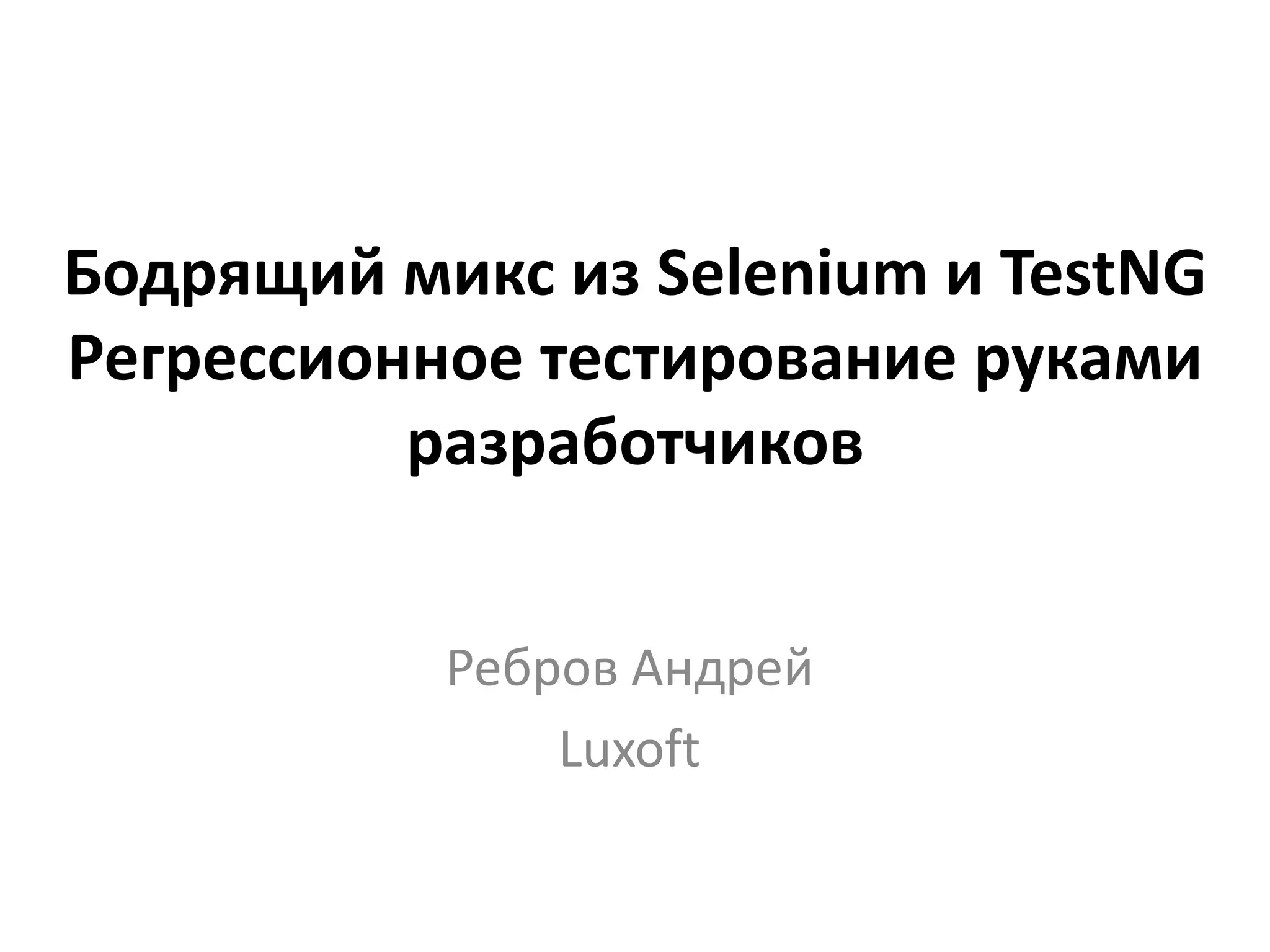 Бодрящий микс из Selenium и TestNG Регрессионное тестирование руками разработчиков Ребров Андрей Luxoft 