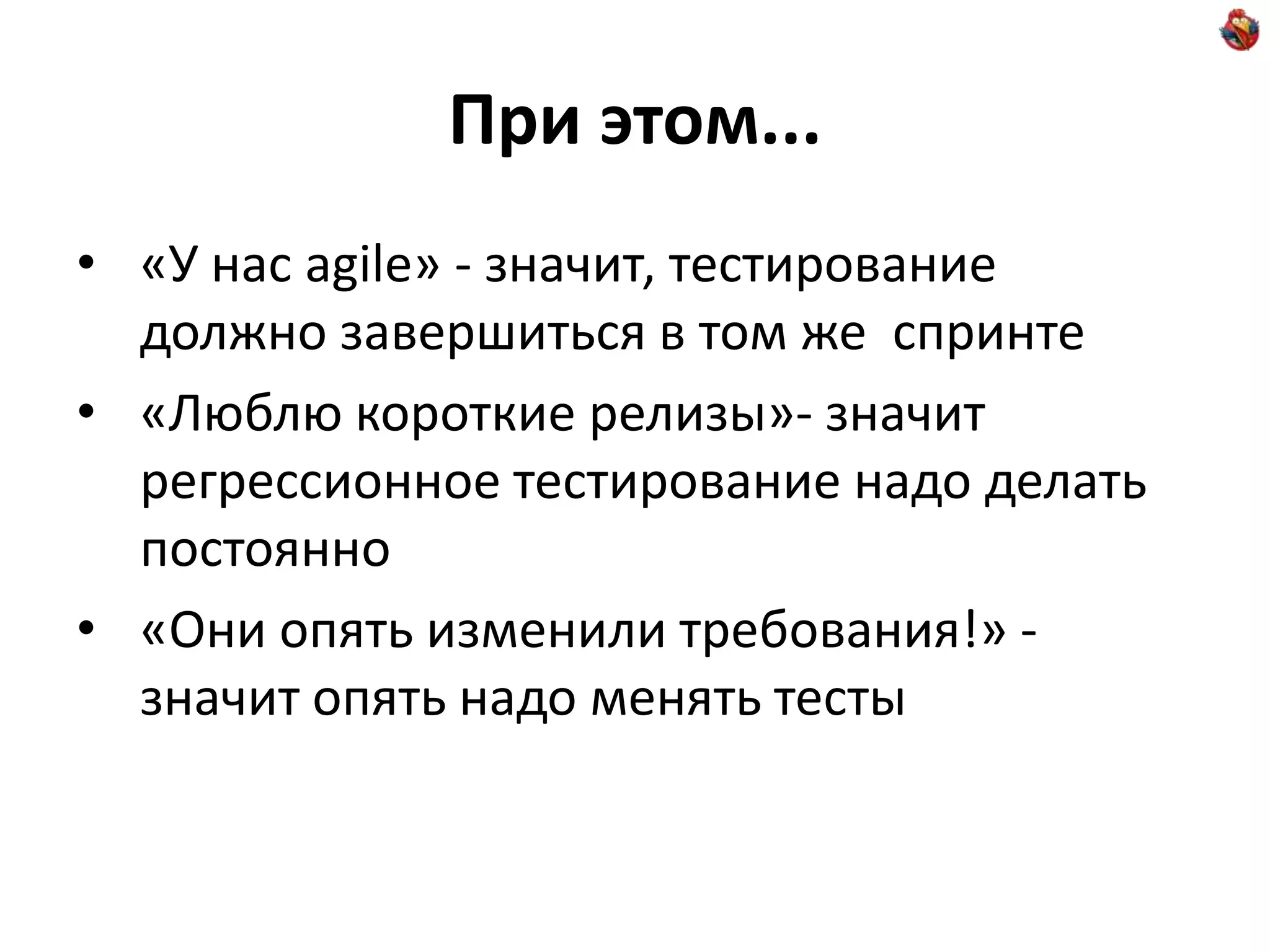 При этом... • «У нас agile» - значит, тестирование должно завершиться в том же спринте • «Люблю короткие релизы»- значит регрессионное тестирование надо делать постоянно • «Они опять изменили требования!» - значит опять надо менять тесты 