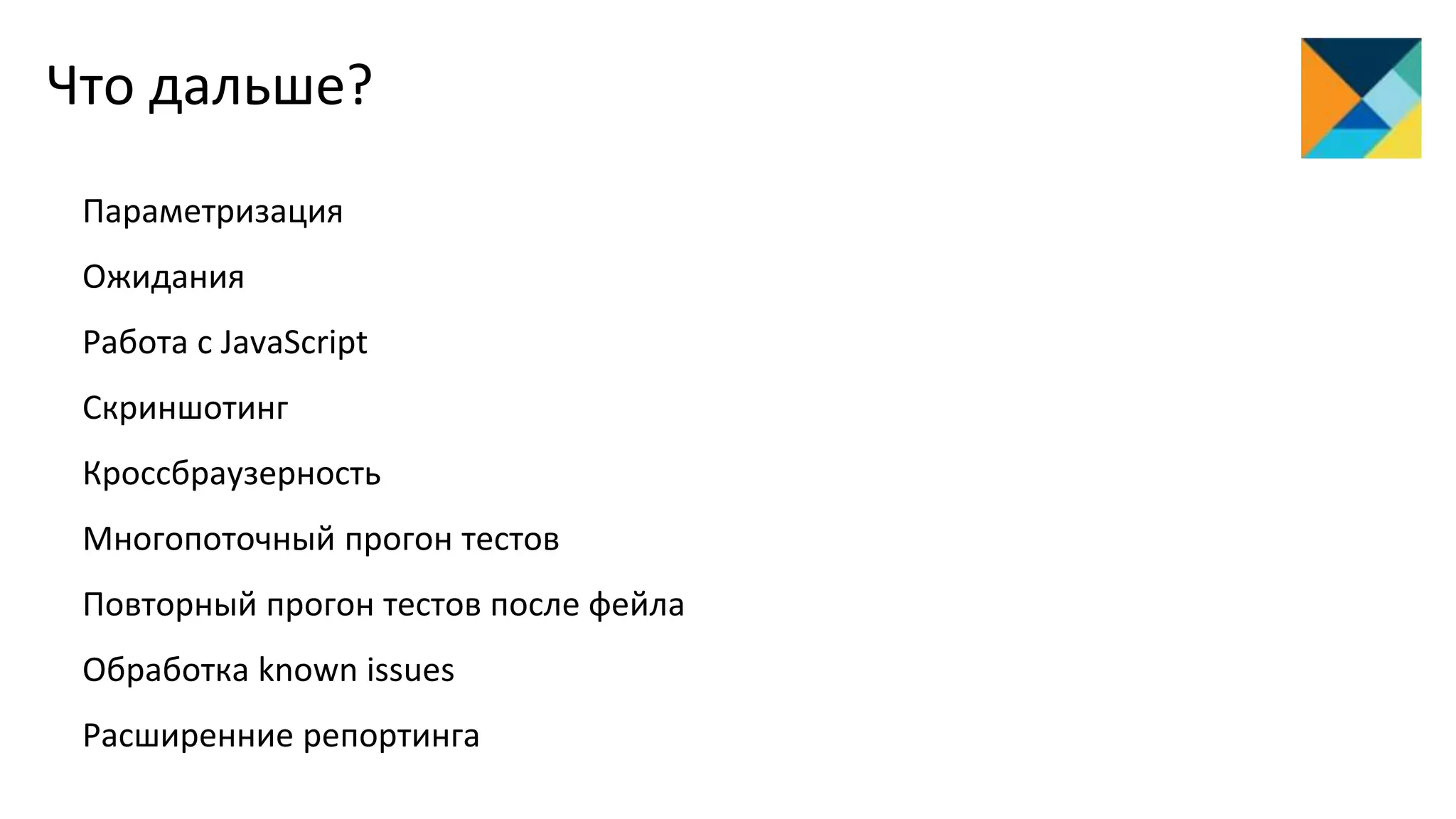 Что дальше?
Параметризация
Ожидания
Работа с JavaScript
Скриншотинг
Кроссбраузерность
Многопоточный прогон тестов
Повторный прогон тестов после фейла
Обработка known issues
Расширенние репортинга
 